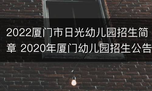 2022厦门市日光幼儿园招生简章 2020年厦门幼儿园招生公告