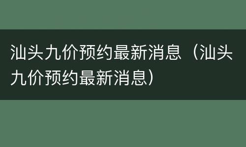 汕头九价预约最新消息（汕头九价预约最新消息）