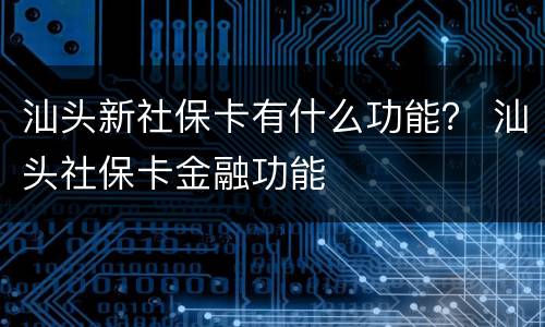 汕头新社保卡有什么功能？ 汕头社保卡金融功能