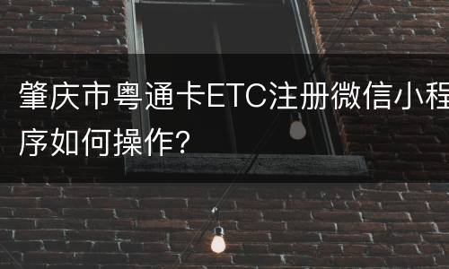 肇庆市粤通卡ETC注册微信小程序如何操作？
