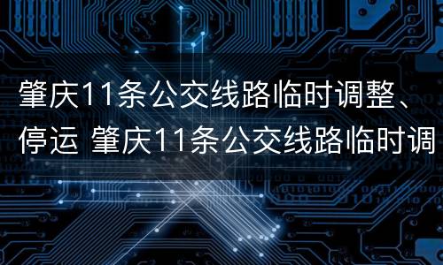 肇庆11条公交线路临时调整、停运 肇庆11条公交线路临时调整,停运了吗