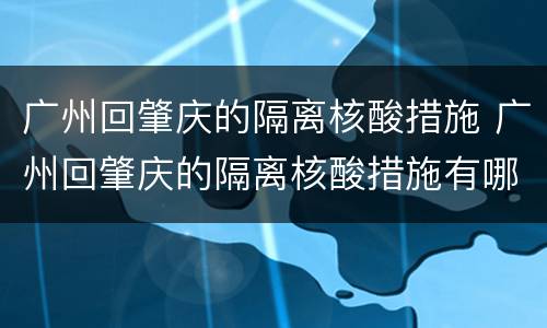 广州回肇庆的隔离核酸措施 广州回肇庆的隔离核酸措施有哪些