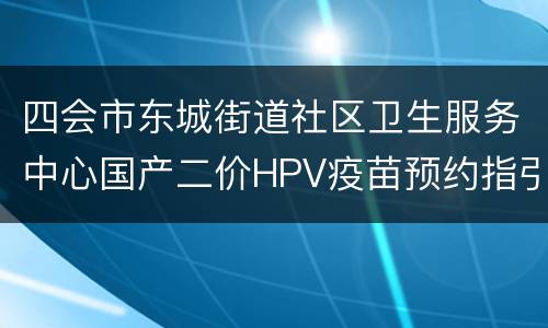 四会市东城街道社区卫生服务中心国产二价HPV疫苗预约指引