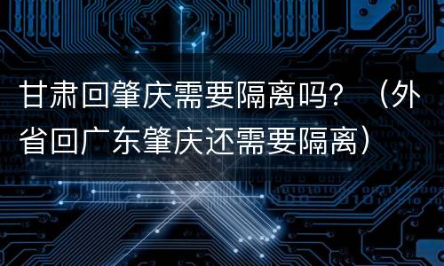 甘肃回肇庆需要隔离吗？（外省回广东肇庆还需要隔离）