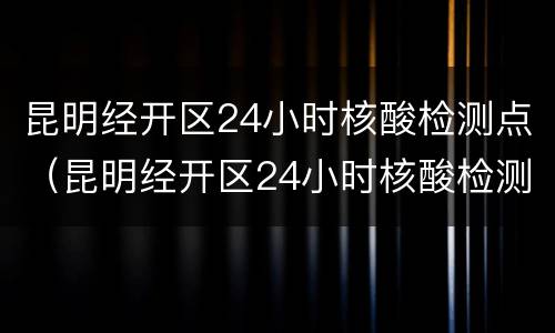 昆明经开区24小时核酸检测点（昆明经开区24小时核酸检测点有哪些）