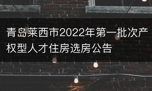 青岛莱西市2022年第一批次产权型人才住房选房公告