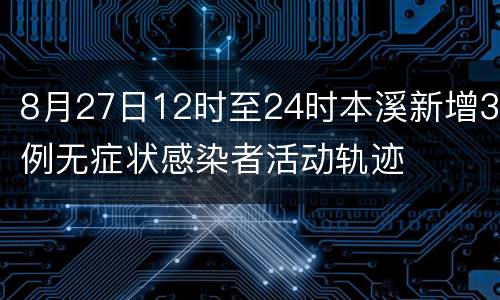 8月27日12时至24时本溪新增3例无症状感染者活动轨迹