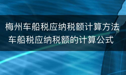 梅州车船税应纳税额计算方法 车船税应纳税额的计算公式