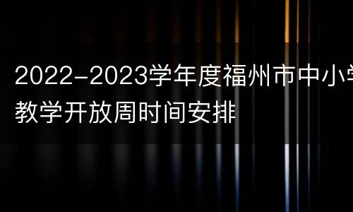 2022-2023学年度福州市中小学教学开放周时间安排
