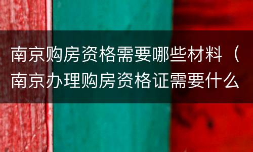 南京购房资格需要哪些材料（南京办理购房资格证需要什么材料）