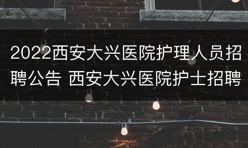 2022西安大兴医院护理人员招聘公告 西安大兴医院护士招聘2020
