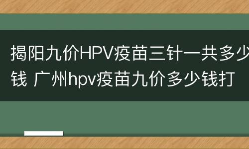 揭阳九价HPV疫苗三针一共多少钱 广州hpv疫苗九价多少钱打三针
