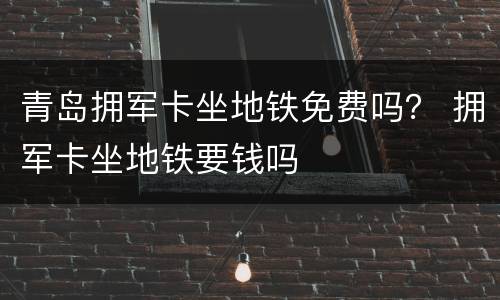 青岛拥军卡坐地铁免费吗？ 拥军卡坐地铁要钱吗