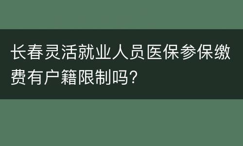 长春灵活就业人员医保参保缴费有户籍限制吗?