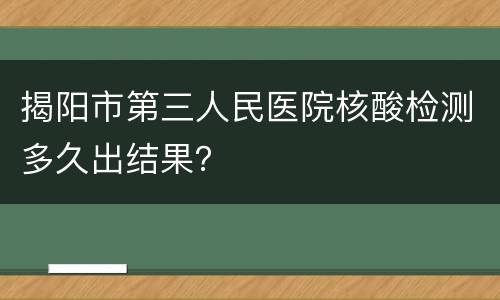 揭阳市第三人民医院核酸检测多久出结果？