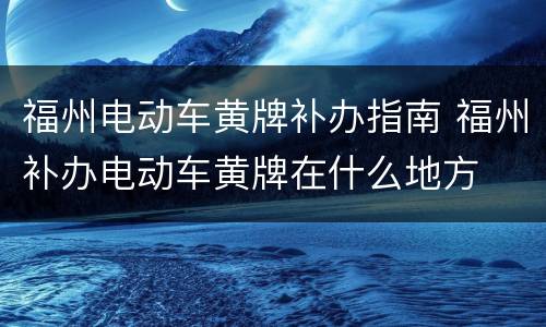福州电动车黄牌补办指南 福州补办电动车黄牌在什么地方