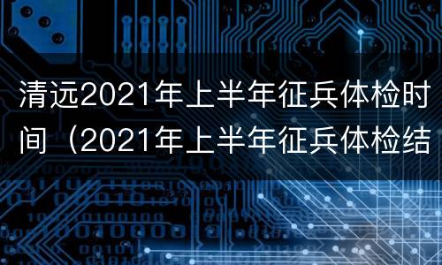 清远2021年上半年征兵体检时间（2021年上半年征兵体检结果什么时候公布）