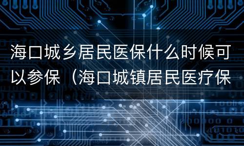 海口城乡居民医保什么时候可以参保（海口城镇居民医疗保险什么时候交）