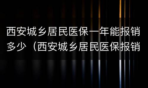 西安城乡居民医保一年能报销多少（西安城乡居民医保报销比例）