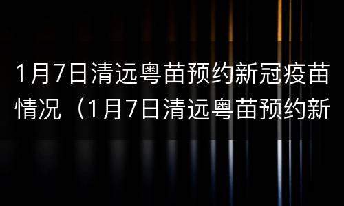 1月7日清远粤苗预约新冠疫苗情况（1月7日清远粤苗预约新冠疫苗情况表）