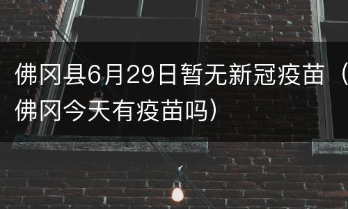 佛冈县6月29日暂无新冠疫苗（佛冈今天有疫苗吗）