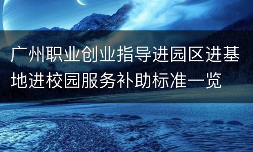 广州职业创业指导进园区进基地进校园服务补助标准一览