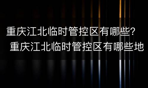 重庆江北临时管控区有哪些？ 重庆江北临时管控区有哪些地区