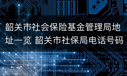 韶关市社会保险基金管理局地址一览 韶关市社保局电话号码