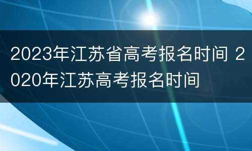 2023年江苏省高考报名时间 2020年江苏高考报名时间