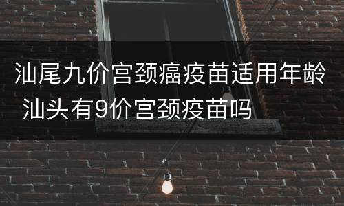 汕尾九价宫颈癌疫苗适用年龄 汕头有9价宫颈疫苗吗