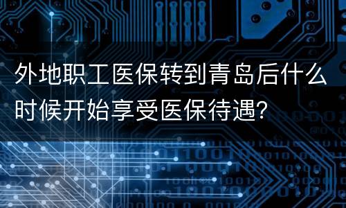 外地职工医保转到青岛后什么时候开始享受医保待遇？