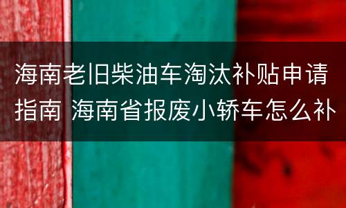 海南老旧柴油车淘汰补贴申请指南 海南省报废小轿车怎么补贴