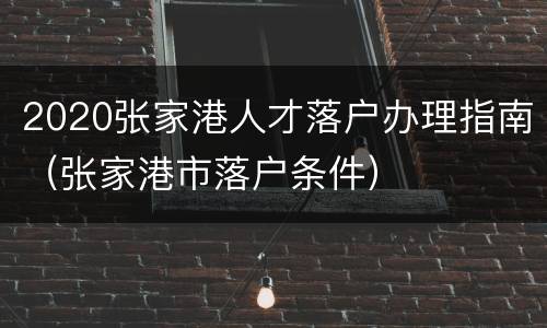 2020张家港人才落户办理指南（张家港市落户条件）