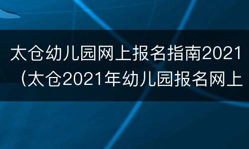 太仓幼儿园网上报名指南2021（太仓2021年幼儿园报名网上报名）