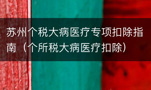 苏州个税大病医疗专项扣除指南（个所税大病医疗扣除）