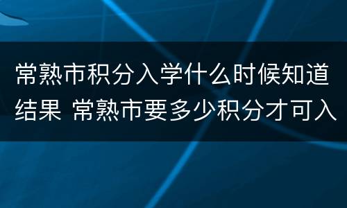常熟市积分入学什么时候知道结果 常熟市要多少积分才可入学
