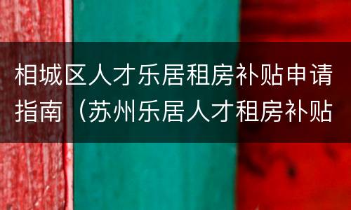 相城区人才乐居租房补贴申请指南（苏州乐居人才租房补贴发放时间）