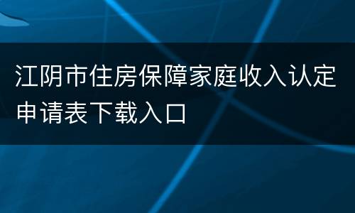 江阴市住房保障家庭收入认定申请表下载入口