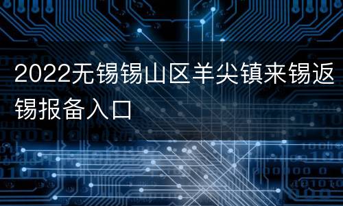 2022无锡锡山区羊尖镇来锡返锡报备入口