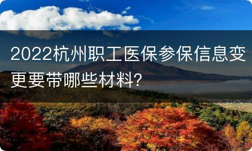 2022杭州职工医保参保信息变更要带哪些材料？