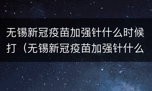 无锡新冠疫苗加强针什么时候打（无锡新冠疫苗加强针什么时候打第二针）