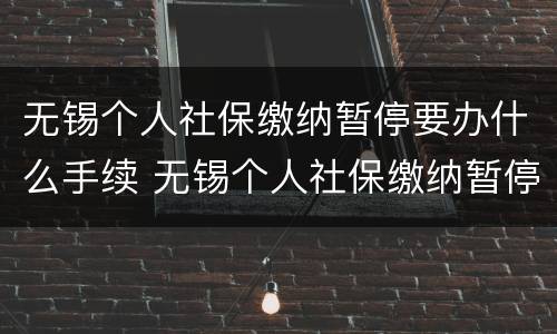 无锡个人社保缴纳暂停要办什么手续 无锡个人社保缴纳暂停要办什么手续才能办理