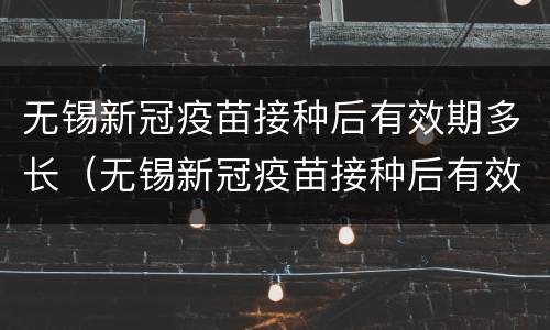 无锡新冠疫苗接种后有效期多长（无锡新冠疫苗接种后有效期多长啊）