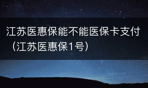 江苏医惠保能不能医保卡支付（江苏医惠保1号）