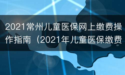 2021常州儿童医保网上缴费操作指南（2021年儿童医保缴费多少）