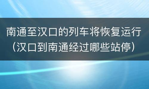 南通至汉口的列车将恢复运行（汉口到南通经过哪些站停）