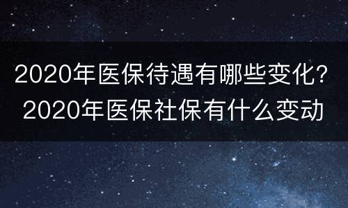 2020年医保待遇有哪些变化？ 2020年医保社保有什么变动