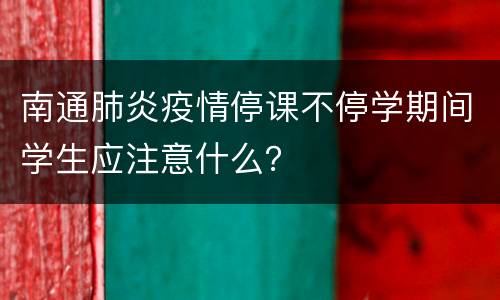 南通肺炎疫情停课不停学期间学生应注意什么？