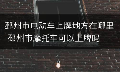 邳州市电动车上牌地方在哪里 邳州市摩托车可以上牌吗
