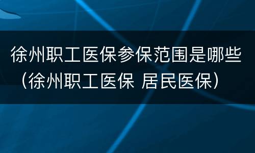 徐州职工医保参保范围是哪些（徐州职工医保 居民医保）